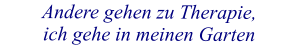 Andere gehen zu Therapie, ich gehe in meinen Garten